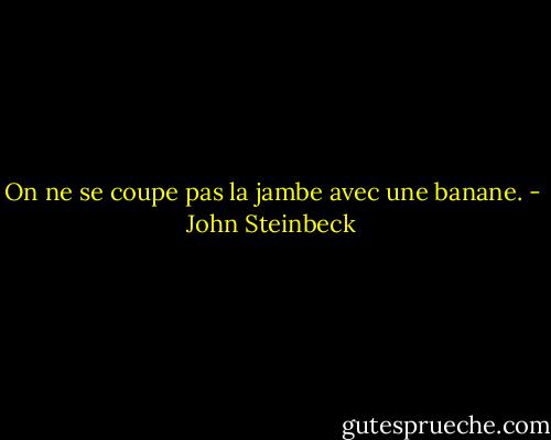 On ne se coupe pas la jambe avec une banane. - John Steinbeck