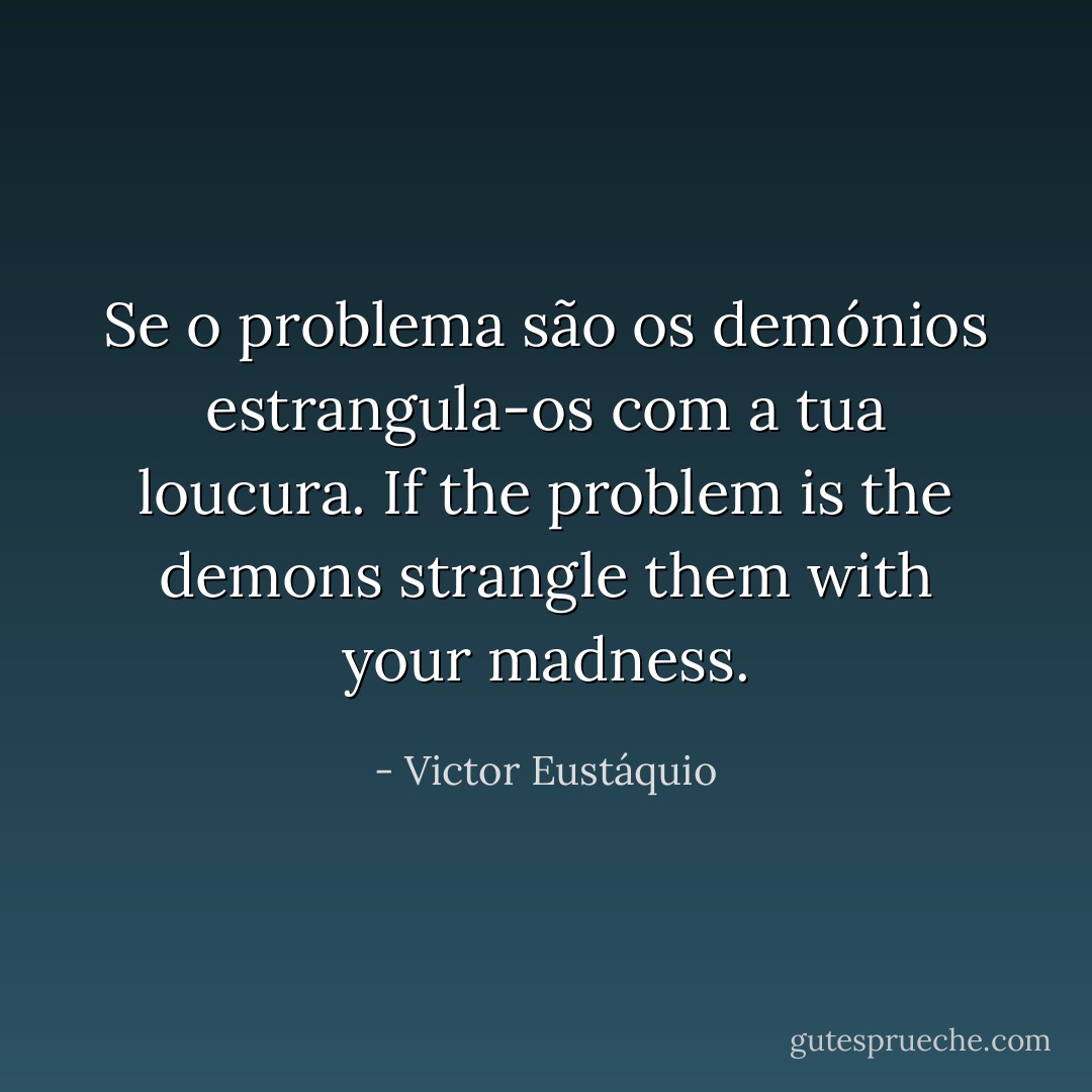 Se o problema são os demónios estrangula-os com a tua loucura.<br />If the problem is the demons strangle them with your madness. - Victor Eustáquio