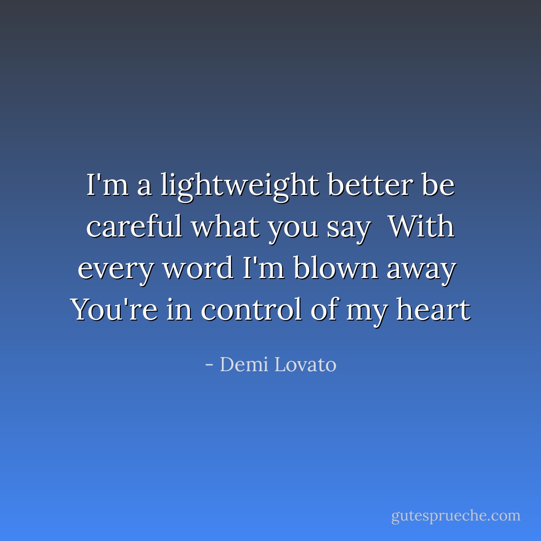 I'm a lightweight better be careful what you say <br />With every word I'm blown away <br />You're in control of my heart - Demi Lovato