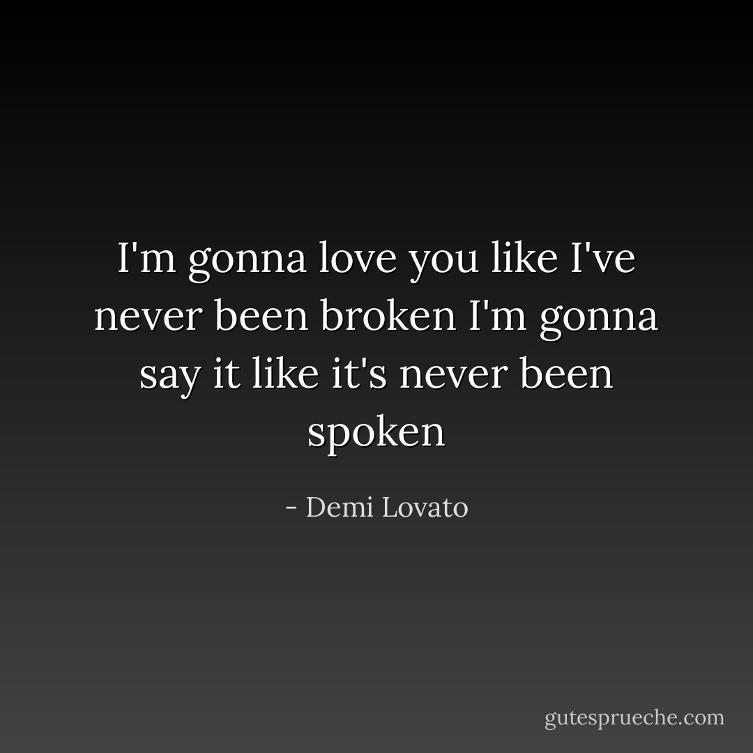 I'm gonna love you like I've never been broken<br />I'm gonna say it like it's never been spoken - Demi Lovato