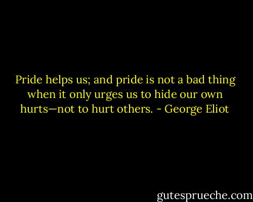 Pride helps us; and pride is not a bad thing when it only urges us to hide our own hurts—not to hurt others. - George Eliot