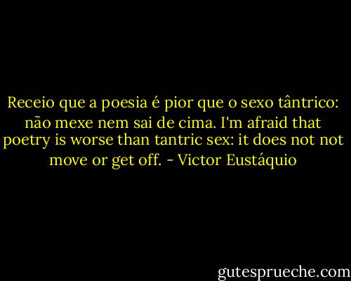 Receio que a poesia é pior que o sexo tântrico: não mexe nem sai de cima.<br />I'm afraid that poetry is worse than tantric sex: it does not not move or get off. - Victor Eustáquio
