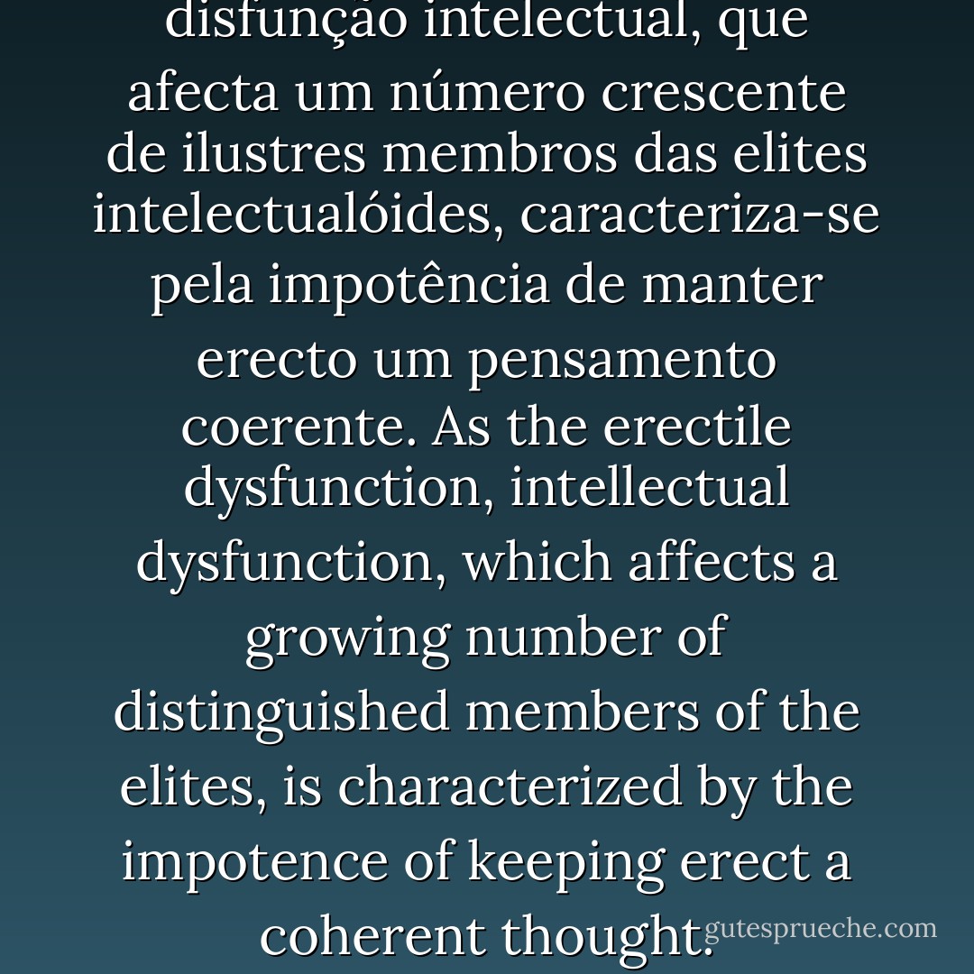 Tal como a disfunção eréctil, a disfunção intelectual, que afecta um número crescente de ilustres membros das elites intelectualóides, caracteriza-se pela impotência de manter erecto um pensamento coerente.<br />As the erectile dysfunction, intellectual dysfunction, which affects a growing number of distinguished members of the elites, is characterized by the impotence of keeping erect a coherent thought. - Victor Eustáquio