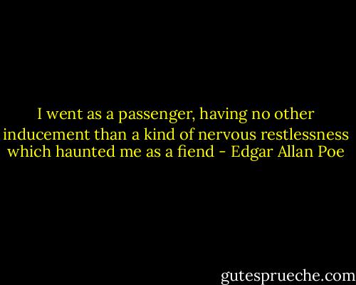 I went as a passenger, having no other inducement than a kind of nervous restlessness which haunted me as a fiend - Edgar Allan Poe