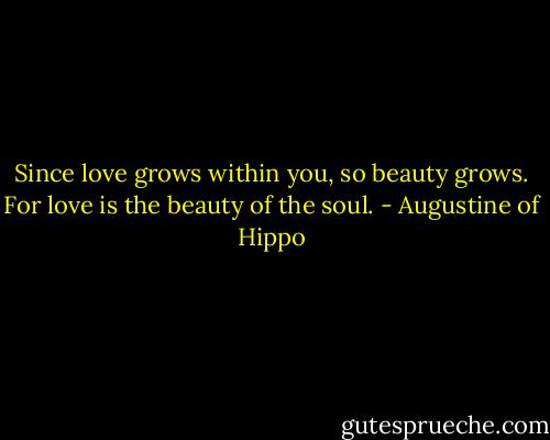 Since love grows within you, so beauty grows. For love is the beauty of the soul. - Augustine of Hippo