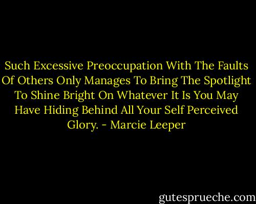 Such Excessive Preoccupation With The Faults Of Others Only Manages To Bring The Spotlight To Shine Bright On Whatever It Is You May Have Hiding Behind All Your Self Perceived Glory. - Marcie Leeper
