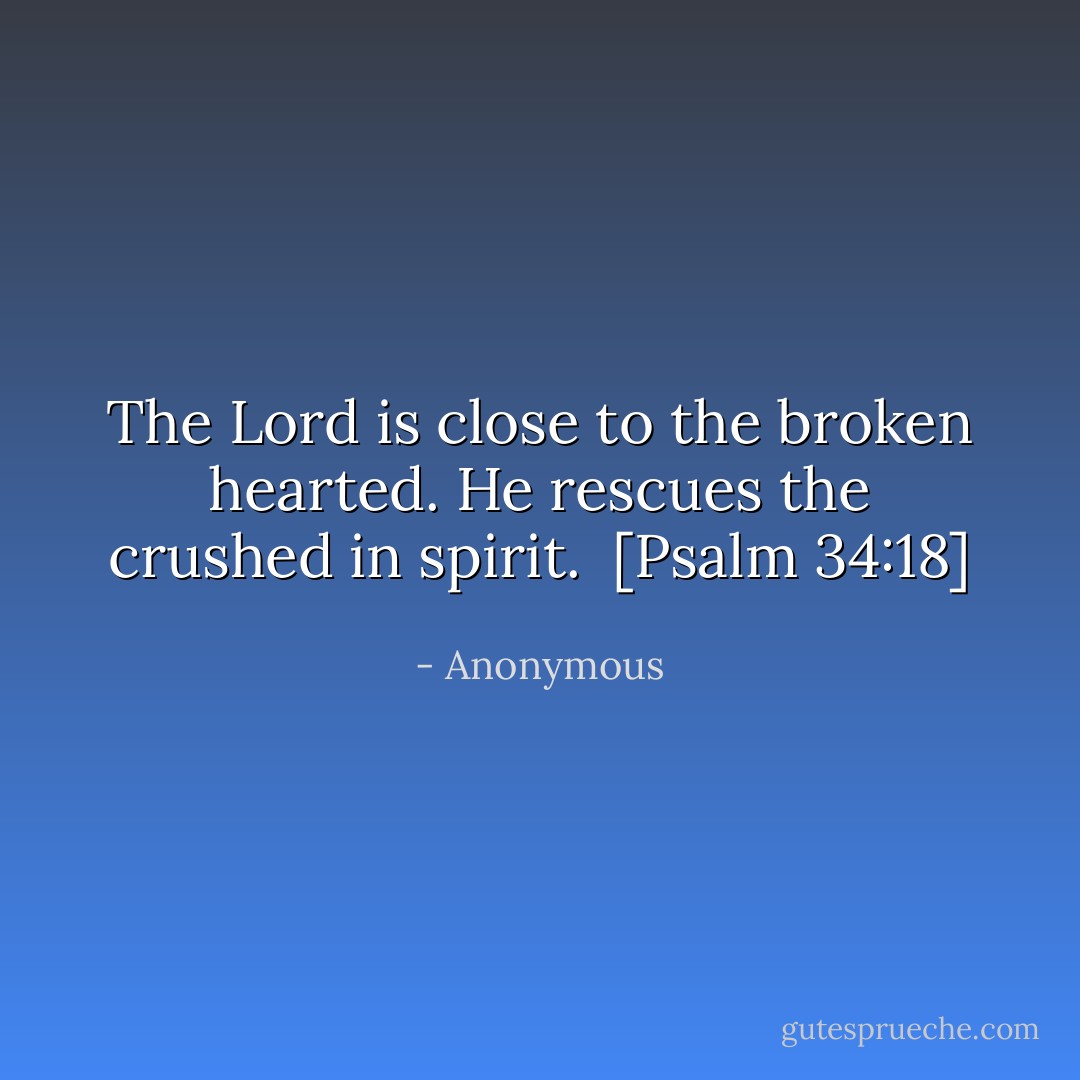 The Lord is close to the broken hearted. He rescues the crushed in spirit.<br /><br />[Psalm 34:18] - Anonymous