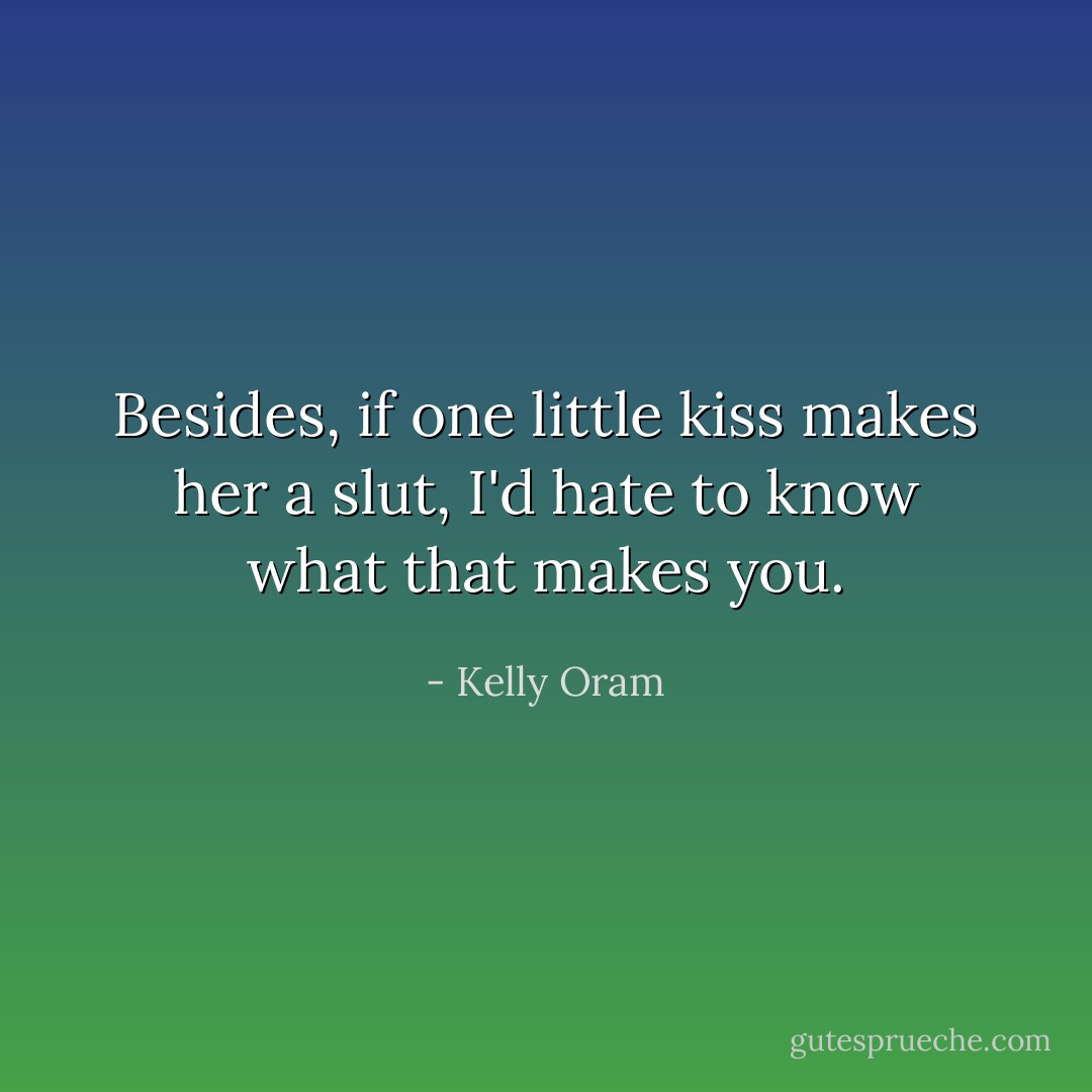 Besides, if one little kiss makes her a slut, I'd hate to know what that makes you. - Kelly Oram