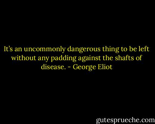 It’s an uncommonly dangerous thing to be left without any padding against the shafts of disease. - George Eliot