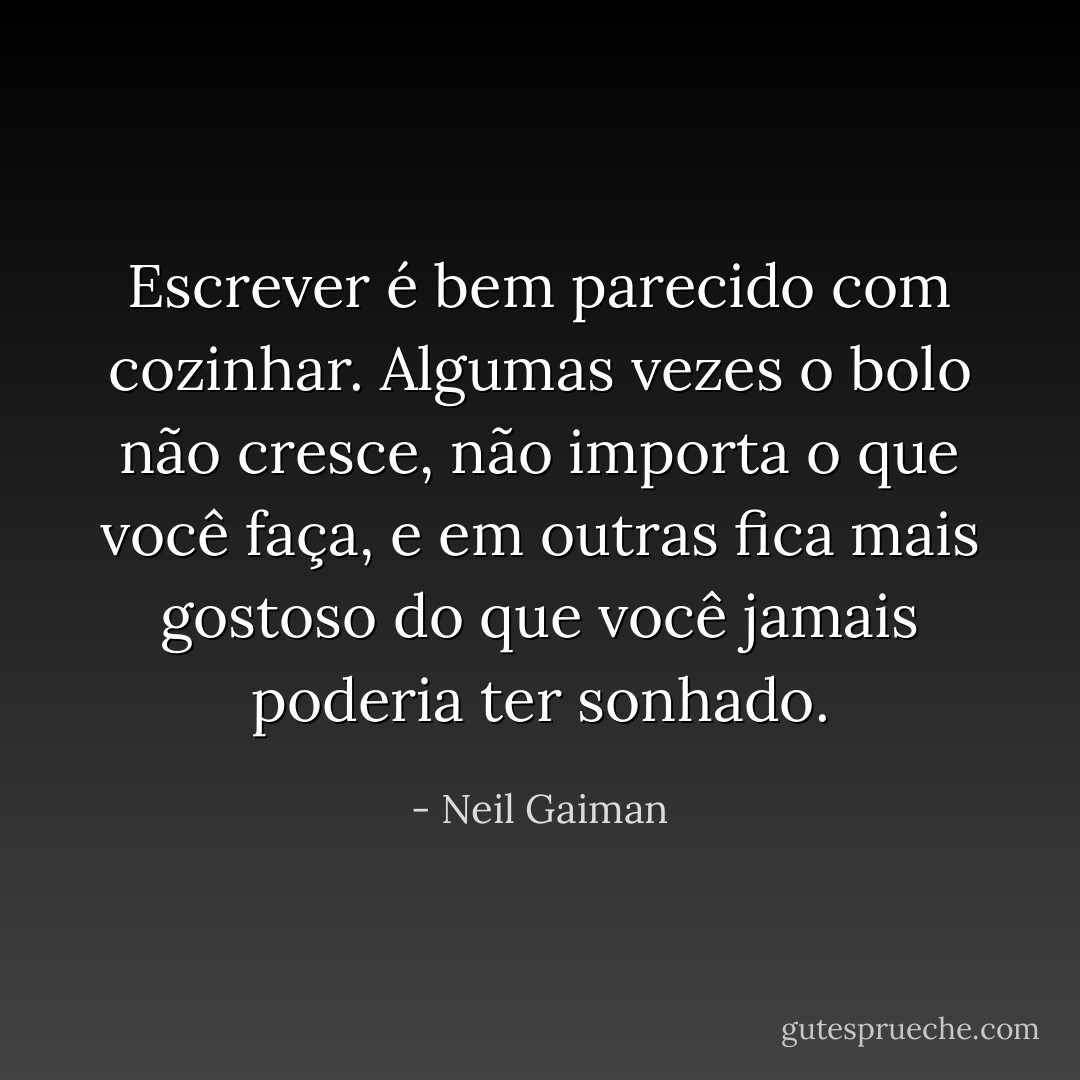 Escrever é bem parecido com cozinhar. Algumas vezes o bolo não cresce, não importa o que você faça, e em outras fica mais gostoso do que você jamais poderia ter sonhado. - Neil Gaiman