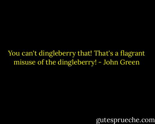 You can't dingleberry that! That's a flagrant misuse of the dingleberry! - John Green
