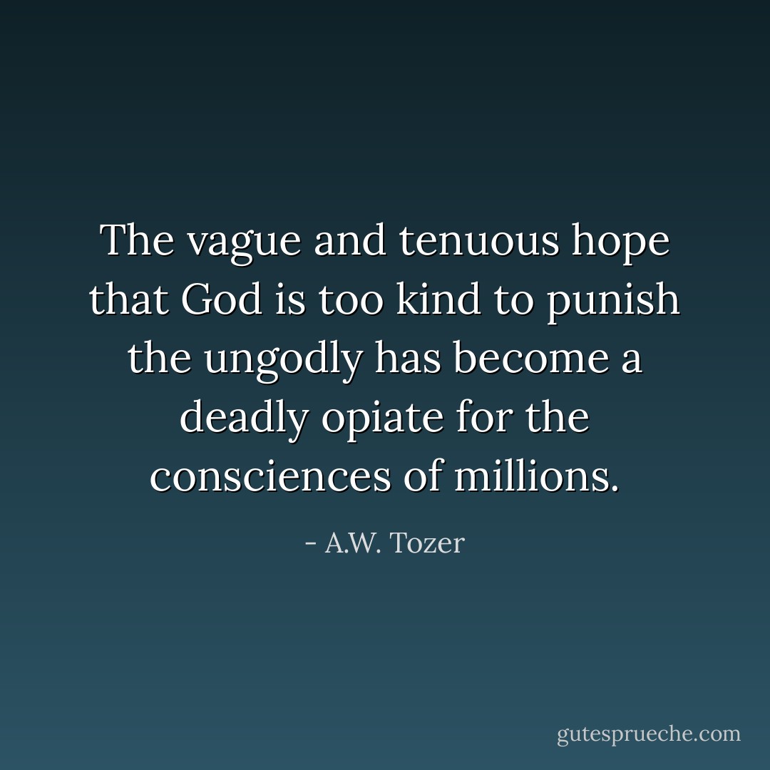 The vague and tenuous hope that God is too kind to punish the ungodly<br />has become a deadly opiate for the consciences of millions. - A.W. Tozer