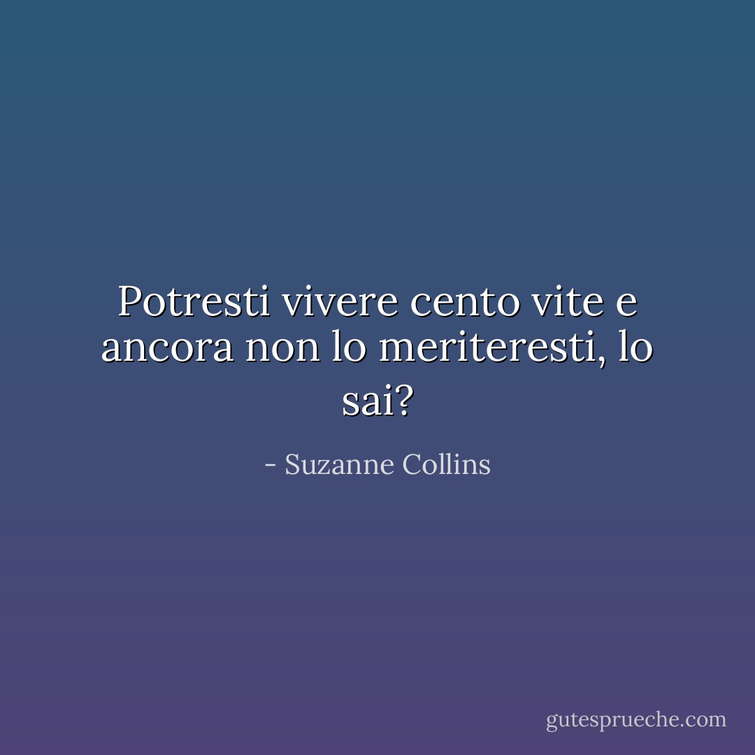 Potresti vivere cento vite e ancora non lo meriteresti, lo sai? - Suzanne Collins