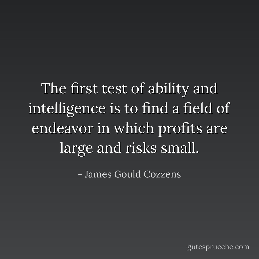 The first test of ability and intelligence is to find a field of endeavor in which profits are large and risks small. - James Gould Cozzens