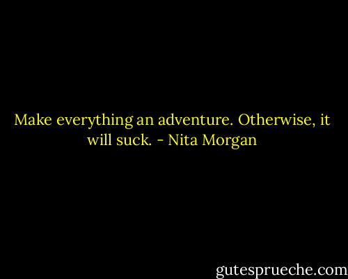 Make everything an adventure. Otherwise, it will suck. - Nita Morgan