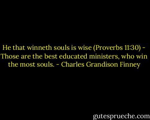 He that winneth souls is wise (Proverbs 11:30) - Those are the best educated ministers, who win the most souls. - Charles Grandison Finney