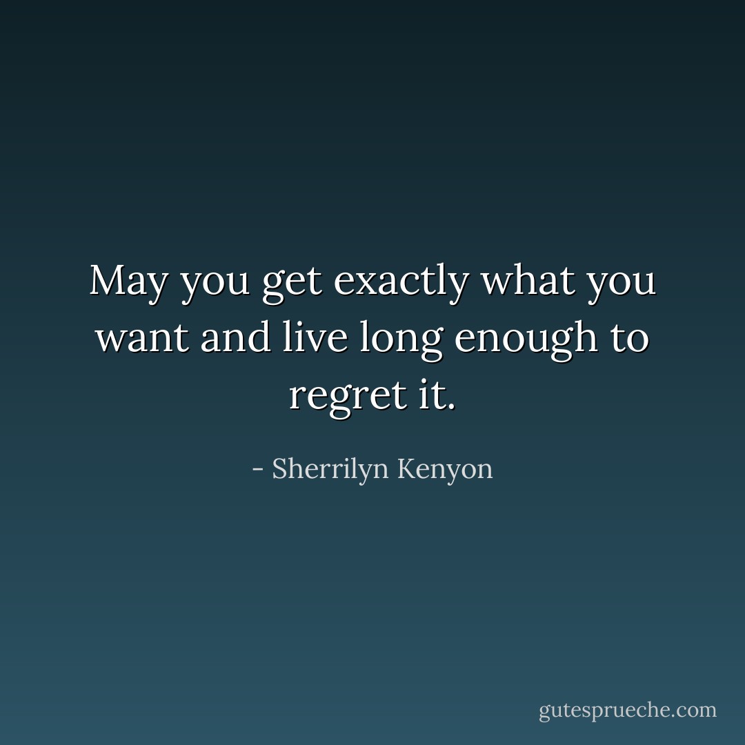 May you get exactly what you want and live long enough to regret it. - Sherrilyn Kenyon