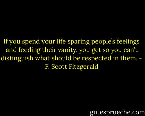 If you spend your life sparing people’s feelings and feeding their vanity, you get so you can’t distinguish what should be respected in them. - F. Scott Fitzgerald