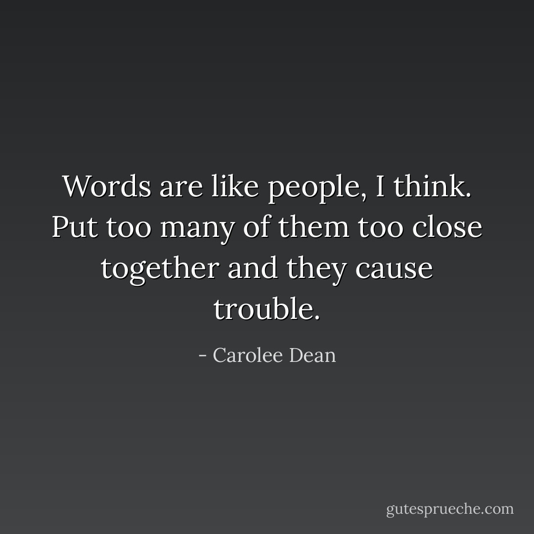 Words are like people, I think. Put too many of them too close together and they cause trouble. - Carolee Dean