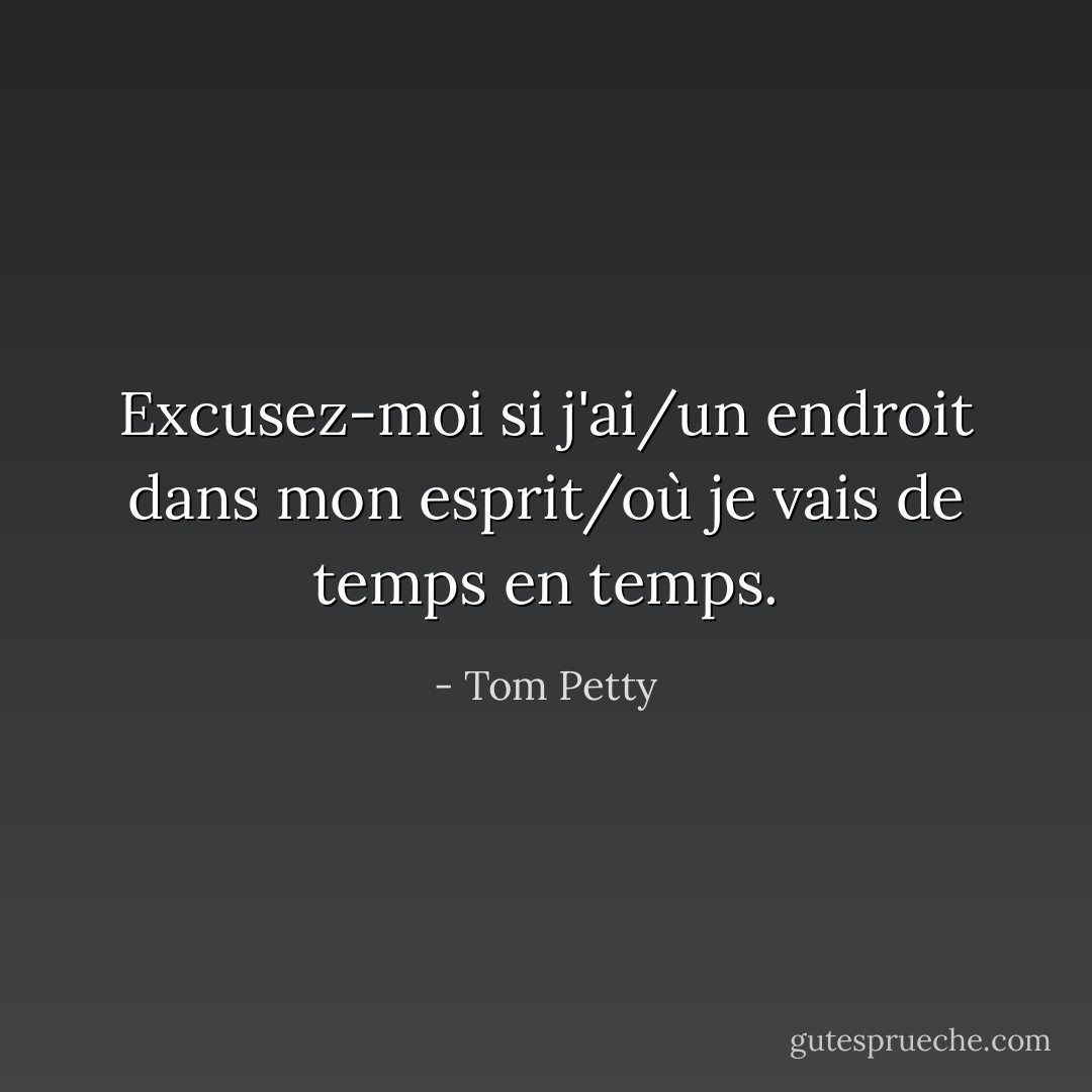 Excusez-moi si j'ai/un endroit dans mon esprit/où je vais de temps en temps. - Tom Petty