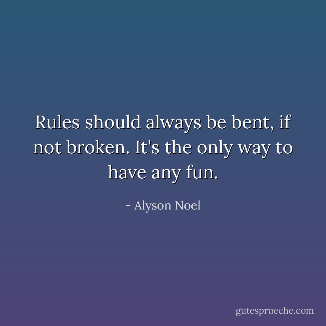 Rules should always be bent, if not broken. It's the only way to have any fun. - Alyson Noel