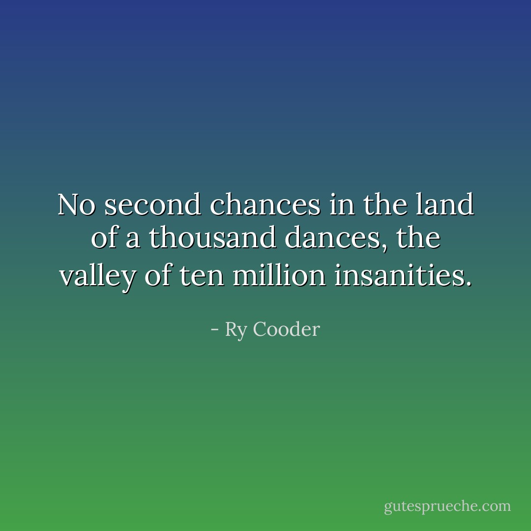 No second chances in the land of a thousand dances, the valley of ten million insanities. - Ry Cooder