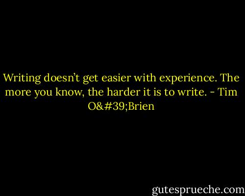 Writing doesn’t get easier with experience. The more you know, the harder it is to write. - Tim O'Brien