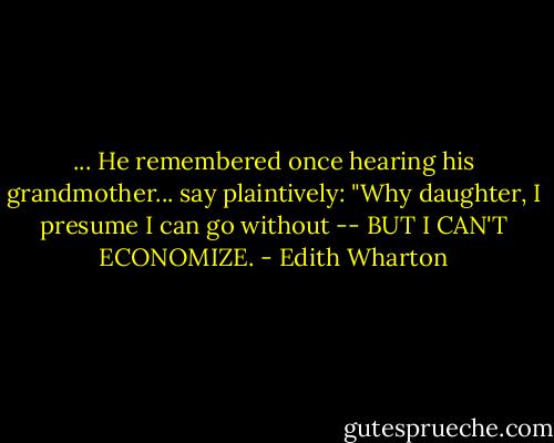 ... He remembered once hearing his grandmother... say plaintively: "Why daughter, I presume I can go without -- BUT I CAN'T ECONOMIZE. - Edith Wharton
