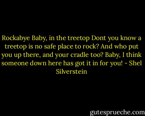 Rockabye Baby, in the treetop<br />Dont you know a treetop<br />is no safe place to rock?<br />And who put you up there,<br />and your cradle too?<br />Baby,<br />I think someone down here<br />has got it in for you! - Shel Silverstein