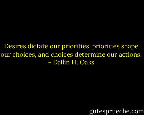 Desires dictate our priorities, priorities shape our choices, and choices determine our actions. - Dallin H. Oaks