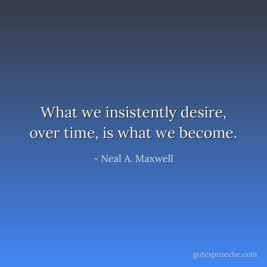 What we insistently desire, over time, is what we become. - Neal A. Maxwell