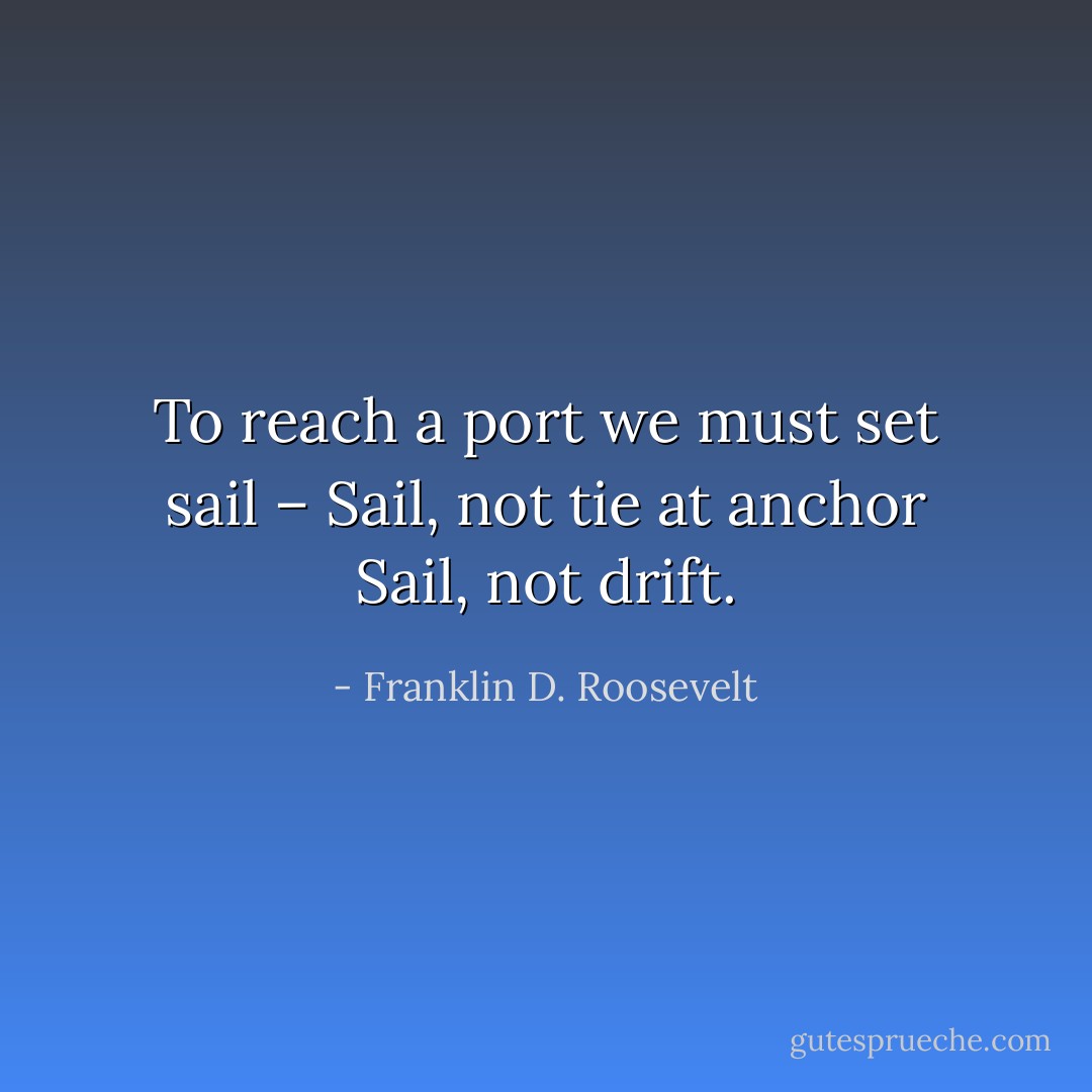 To reach a port we must set sail –<br />Sail, not tie at anchor<br />Sail, not drift. - Franklin D. Roosevelt