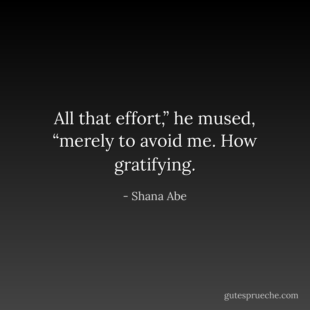 All that effort,” he mused, “merely to avoid me. How gratifying. - Shana Abe