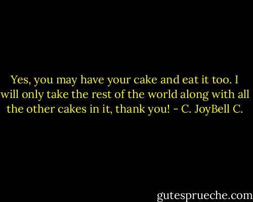 Yes, you may have your cake and eat it too. I will only take the rest of the world along with all the other cakes in it, thank you! - C. JoyBell C.