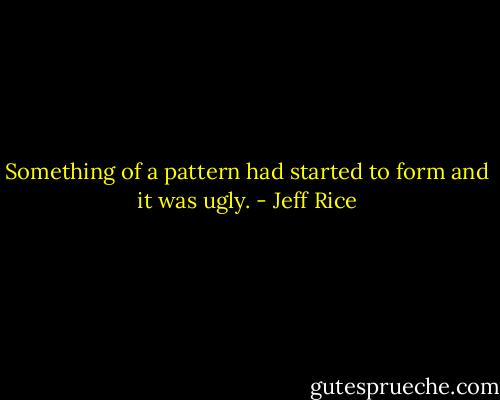 Something of a pattern had started to form and it was ugly. - Jeff Rice