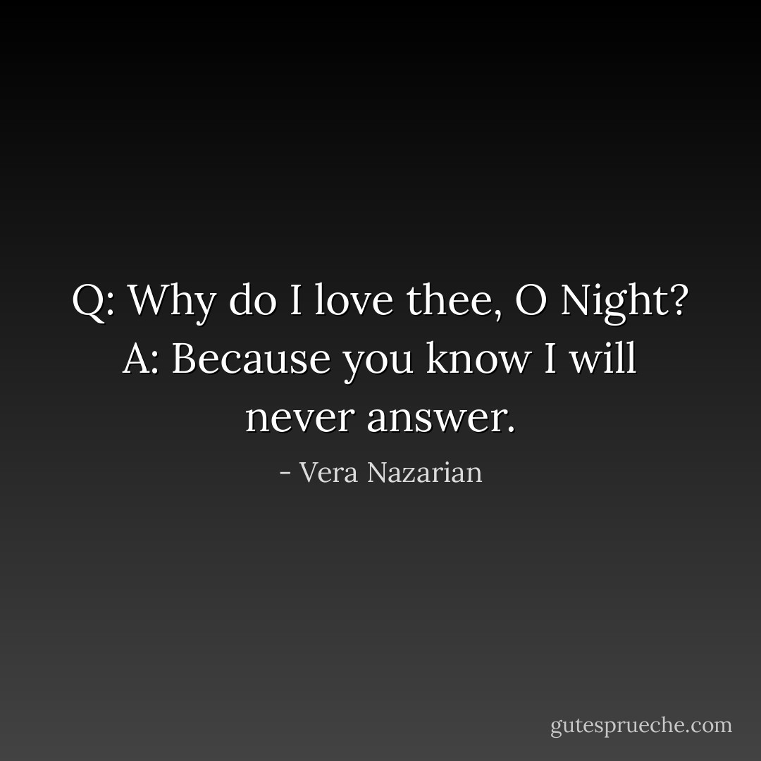 Q: Why do I love thee, O Night?<br />A: Because you know I will never answer. - Vera Nazarian