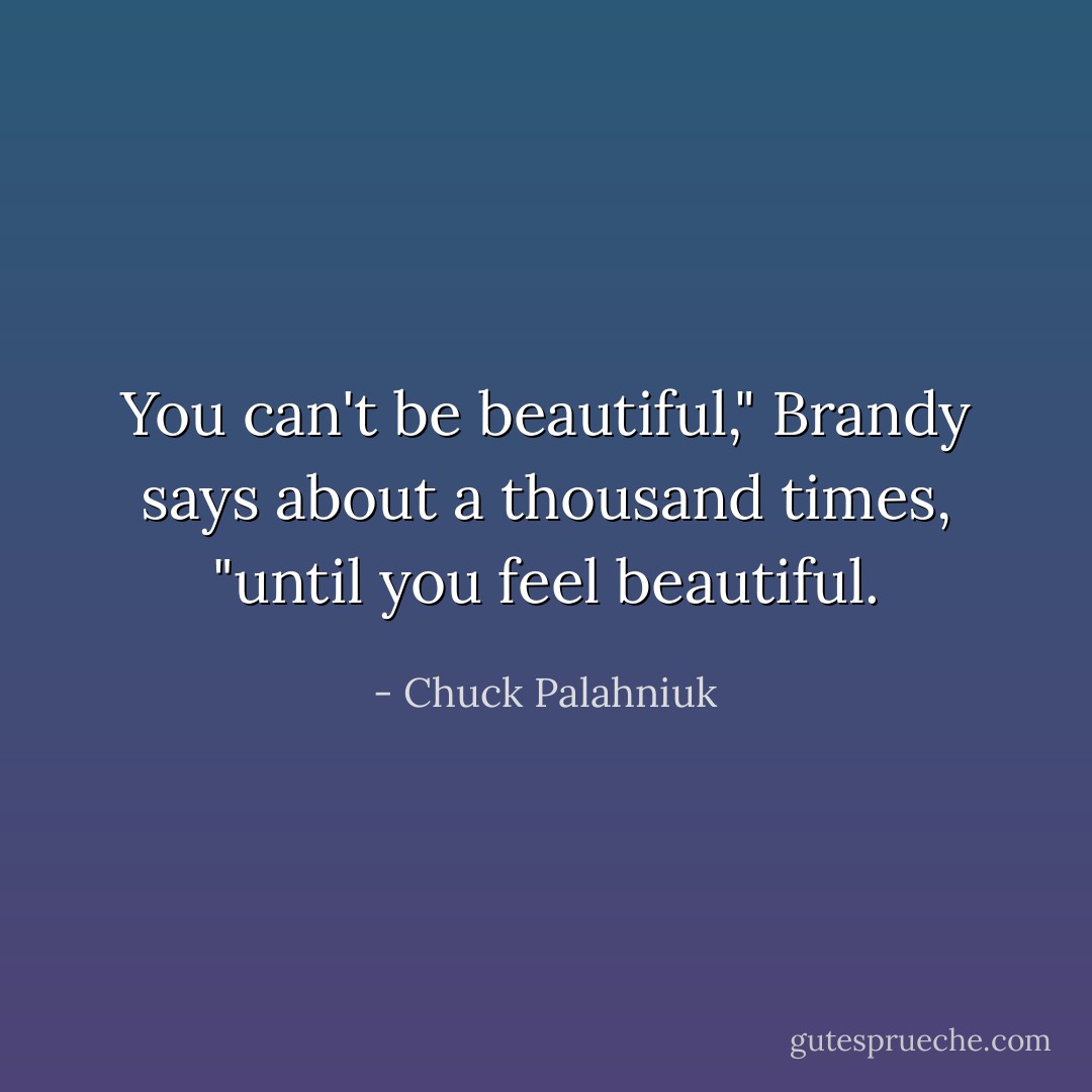 You can't be beautiful," Brandy says about a thousand times, "until you feel beautiful. - Chuck Palahniuk
