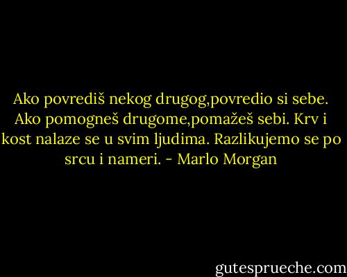 Ako povrediš nekog drugog,povredio si sebe.<br />Ako pomogneš drugome,pomažeš sebi.<br />Krv i kost nalaze se u svim ljudima.<br />Razlikujemo se po srcu i nameri. - Marlo Morgan