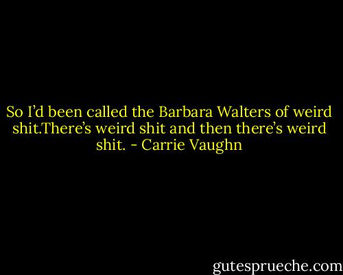 So I’d been called the Barbara Walters of weird shit.There’s weird shit and then there’s weird shit. - Carrie Vaughn