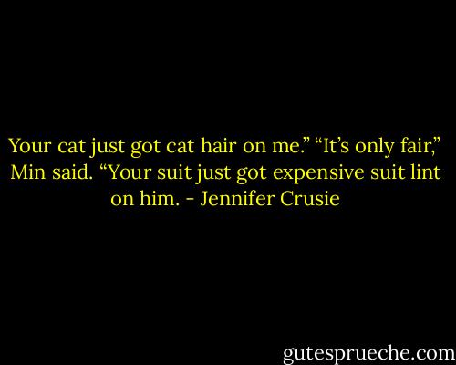 Your cat just got cat hair on me.” “It’s only fair,” Min said. “Your suit just got expensive suit lint on him. - Jennifer Crusie