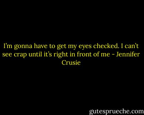 I’m gonna have to get my eyes checked. I can’t see crap until it’s right in front of me - Jennifer Crusie