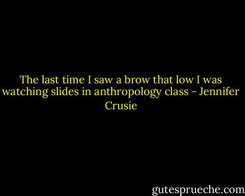 The last time I saw a brow that low I was watching slides in anthropology class - Jennifer Crusie