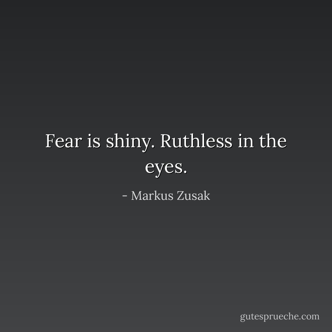 Fear is shiny. Ruthless in the eyes. - Markus Zusak