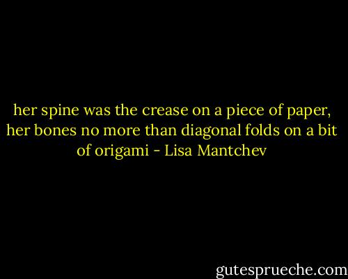 her spine was the crease on a piece of paper, her bones no more than diagonal folds on a bit of origami - Lisa Mantchev
