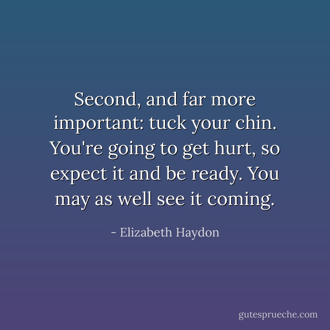 Second, and far more important: tuck your chin. You're going to get hurt, so expect it and be ready. You may as well see it coming. - Elizabeth Haydon