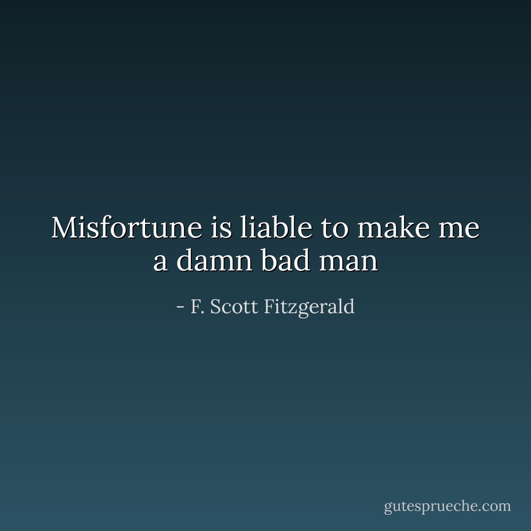 Misfortune is liable to make me a damn bad man - F. Scott Fitzgerald