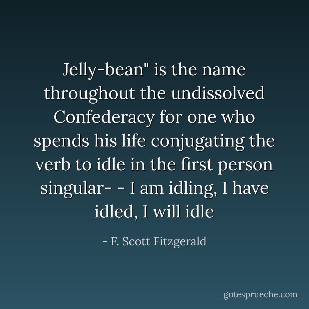 Jelly-bean" is the name throughout the undissolved Confederacy for one who spends his life conjugating the verb to idle in the first person singular- - I am idling, I have idled, I will idle - F. Scott Fitzgerald