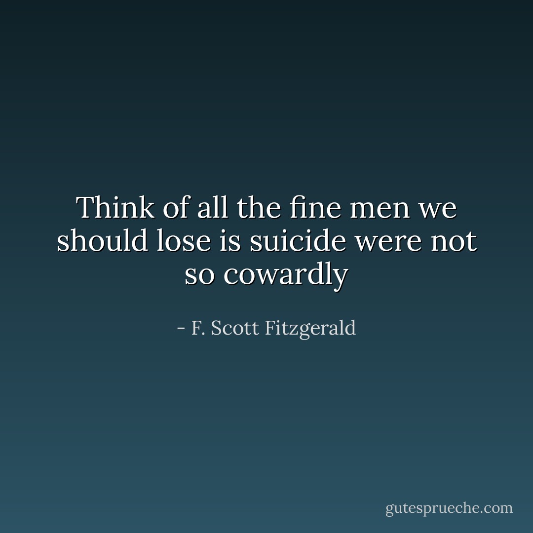 Think of all the fine men we should lose is suicide were not so cowardly - F. Scott Fitzgerald
