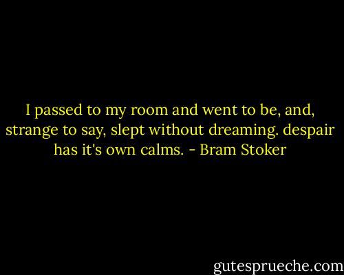 I passed to my room and went to be, and, strange to say, slept without dreaming. despair has it's own calms. - Bram Stoker