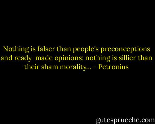 Nothing is falser than people's preconceptions and ready-made opinions; nothing is sillier than their sham morality... - Petronius
